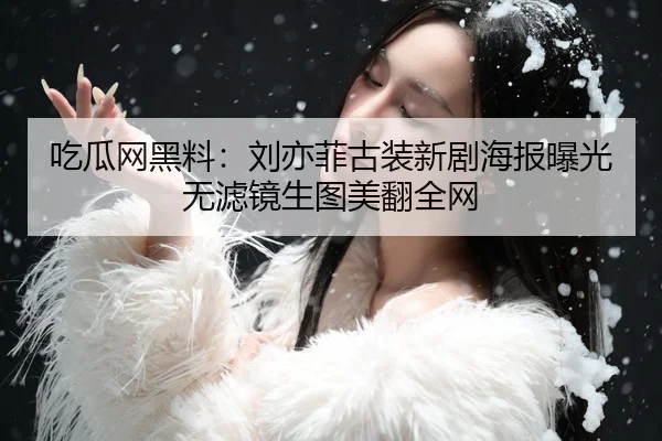 吃瓜网黑料：刘亦菲古装新剧海报曝光无滤镜生图美翻全网