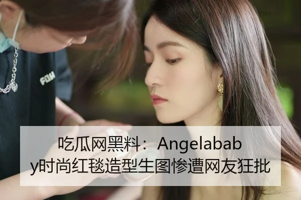 吃瓜网黑料：Angelababy时尚红毯造型生图惨遭网友狂批